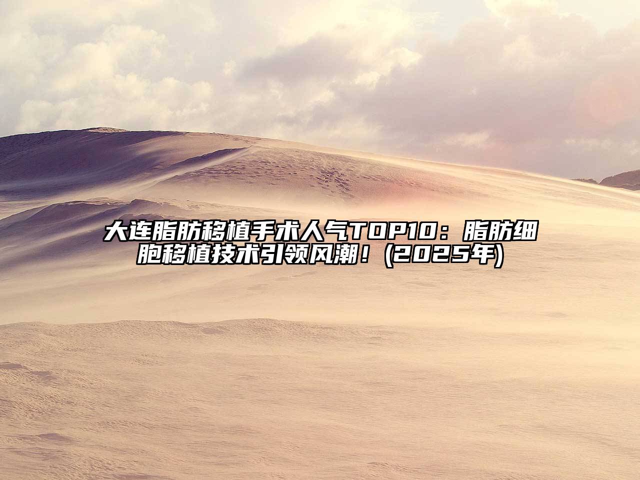 大连脂肪移植手术人气TOP10：脂肪细胞移植技术引领风潮！(2025年)