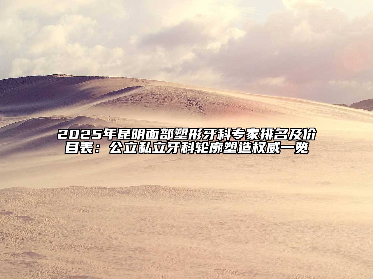 2025年昆明面部塑形牙科专家排名及价目表：公立私立牙科轮廓塑造权威一览