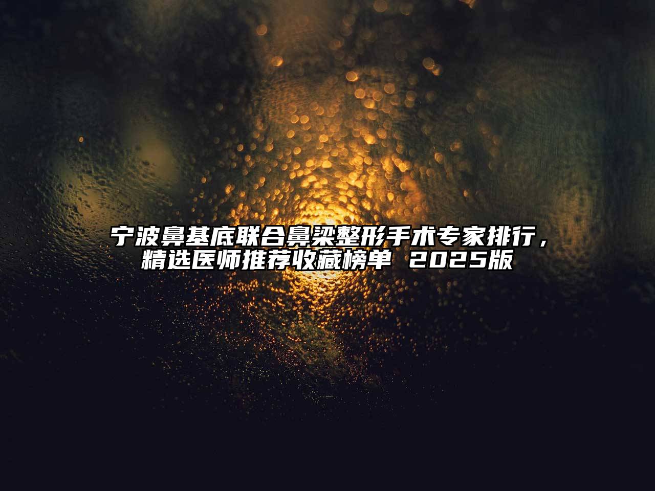 宁波鼻基底联合鼻梁整形手术专家排行，精选医师推荐收藏榜单 2025版