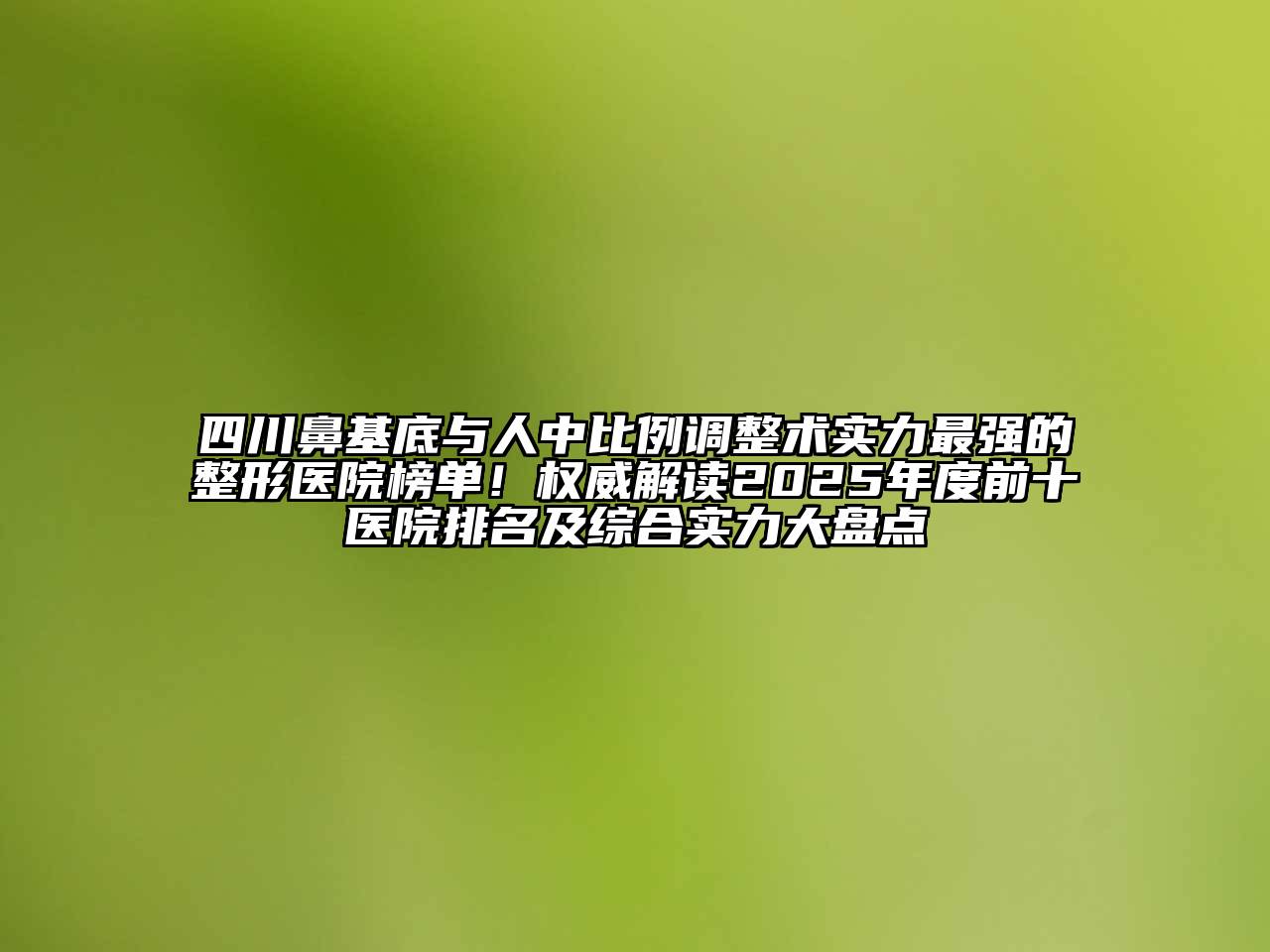 四川鼻基底与人中比例调整术实力最强的整形医院榜单！权威解读2025年度前十医院排名及综合实力大盘点