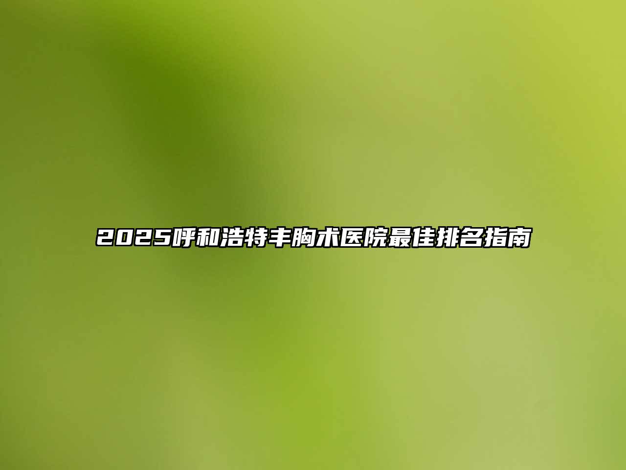 2025呼和浩特丰胸术医院最佳排名指南