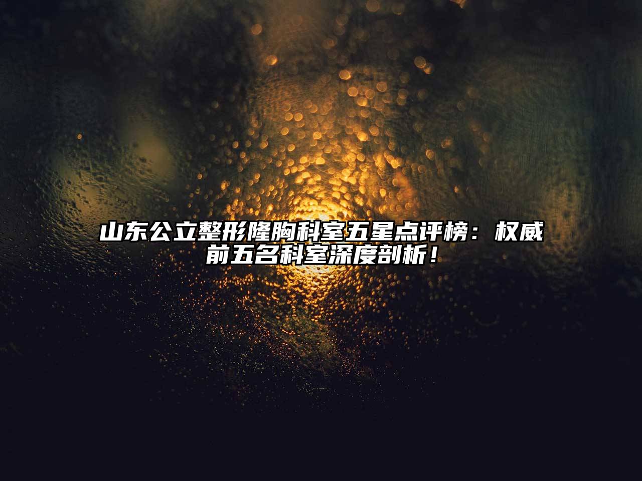 山东公立整形隆胸科室五星点评榜：权威前五名科室深度剖析！
