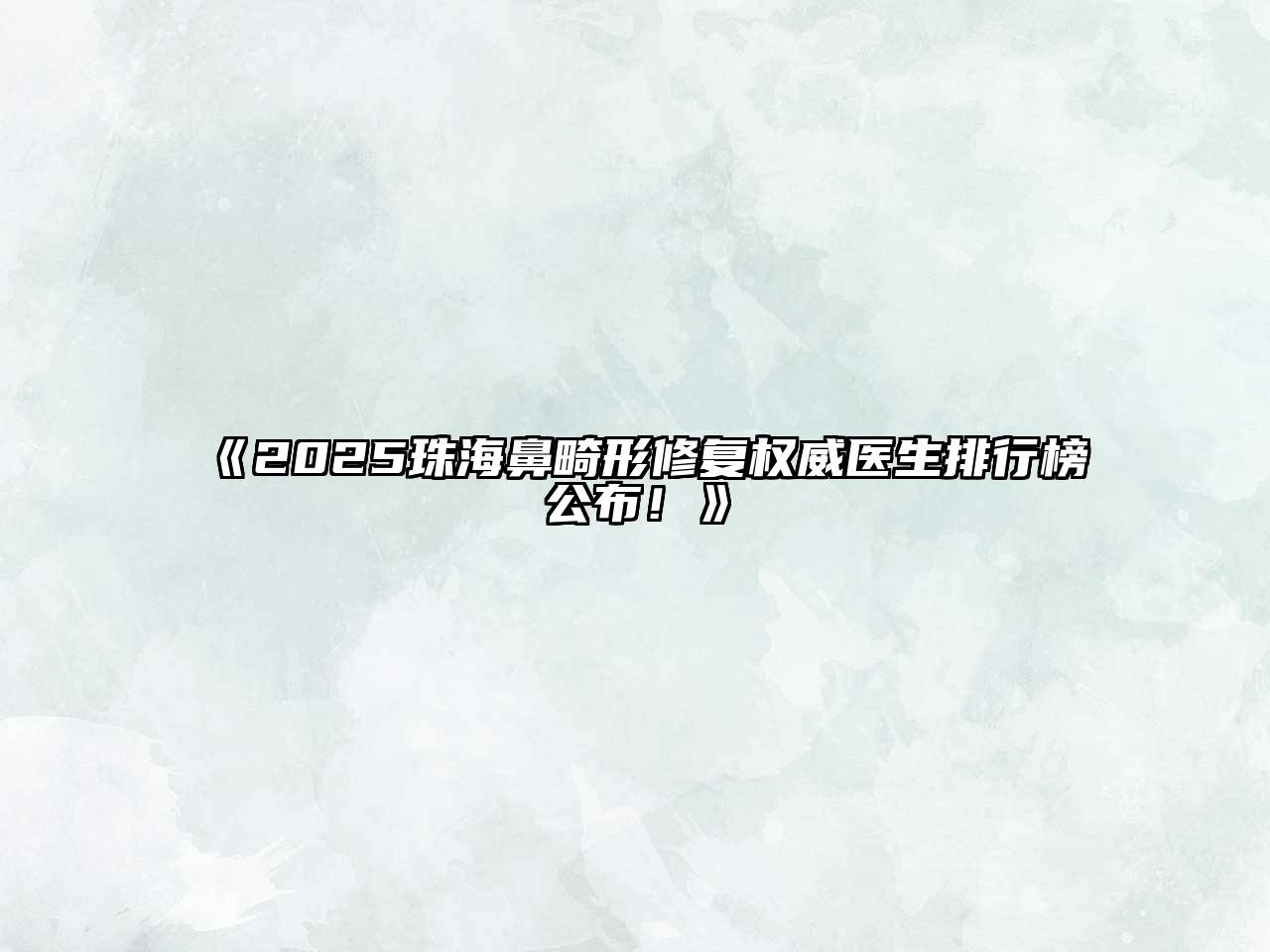 《2025珠海鼻畸形修复权威医生排行榜公布！》