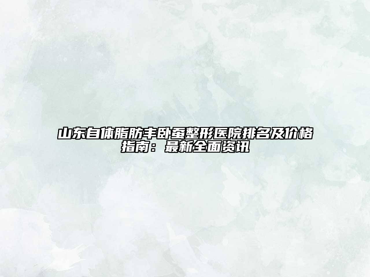 山东自体脂肪丰卧蚕整形医院排名及价格指南：最新全面资讯
