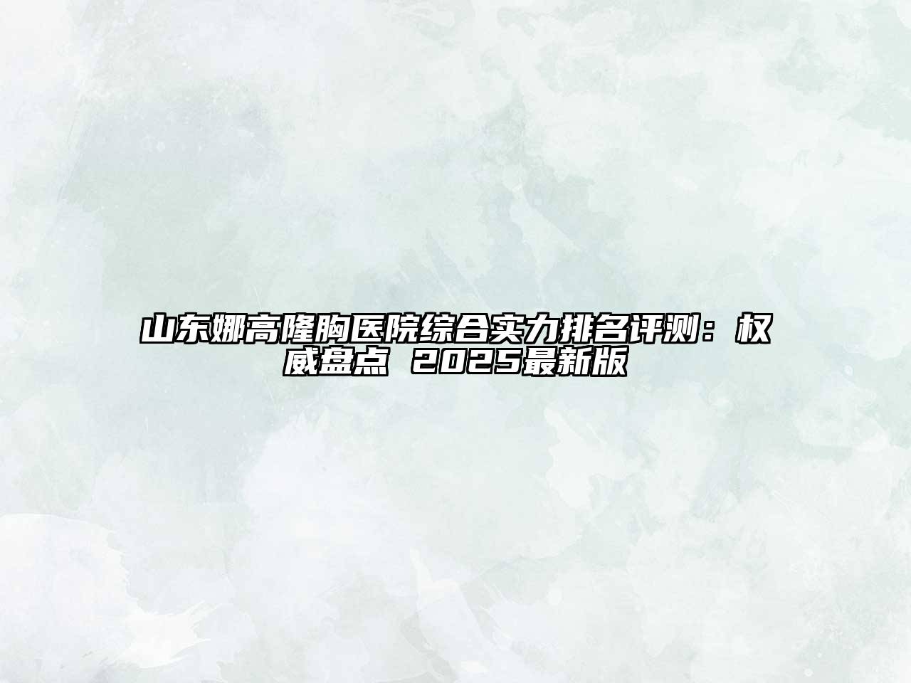 山东娜高隆胸医院综合实力排名评测：权威盘点 2025最新版