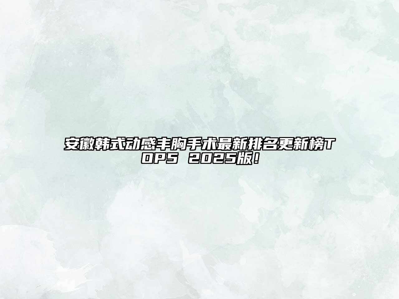 安徽韩式动感丰胸手术最新排名更新榜TOP5 2025版！