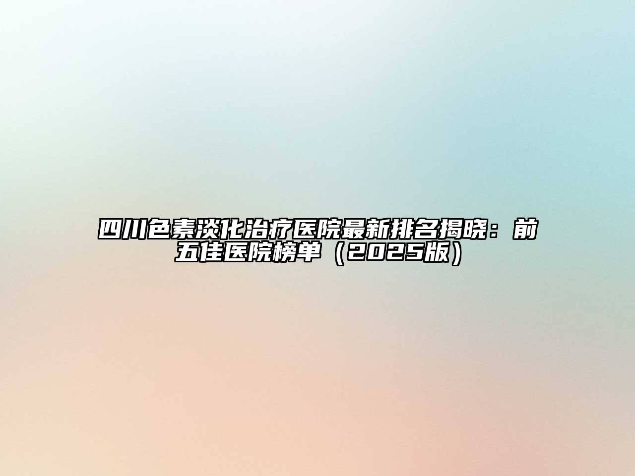 四川色素淡化治疗医院最新排名揭晓：前五佳医院榜单（2025版）