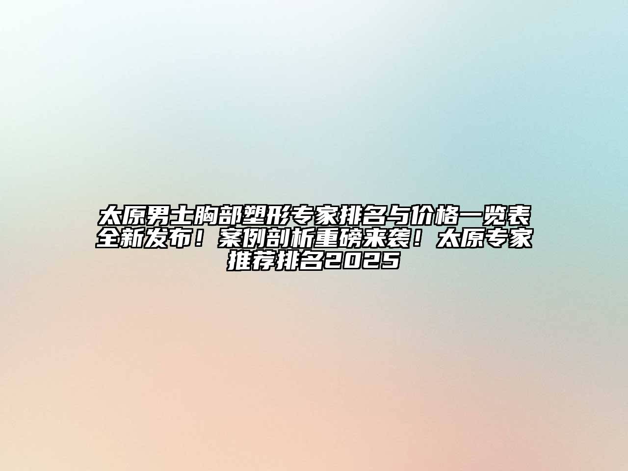 太原男士胸部塑形专家排名与价格一览表全新发布！案例剖析重磅来袭！太原专家推荐排名2025