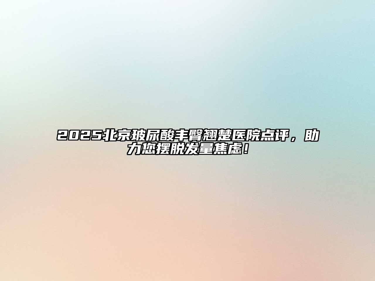 2025北京玻尿酸丰臀翘楚医院点评，助力您摆脱发量焦虑！