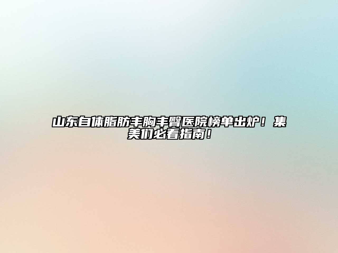 山东自体脂肪丰胸丰臀医院榜单出炉！集美们必看指南！
