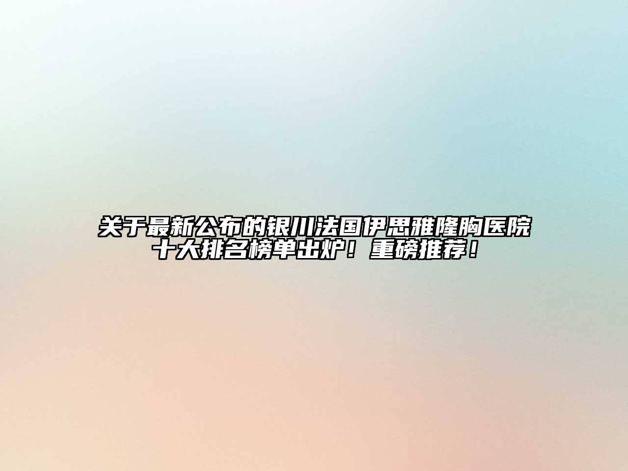关于最新公布的银川法国伊思雅隆胸医院十大排名榜单出炉！重磅推荐！