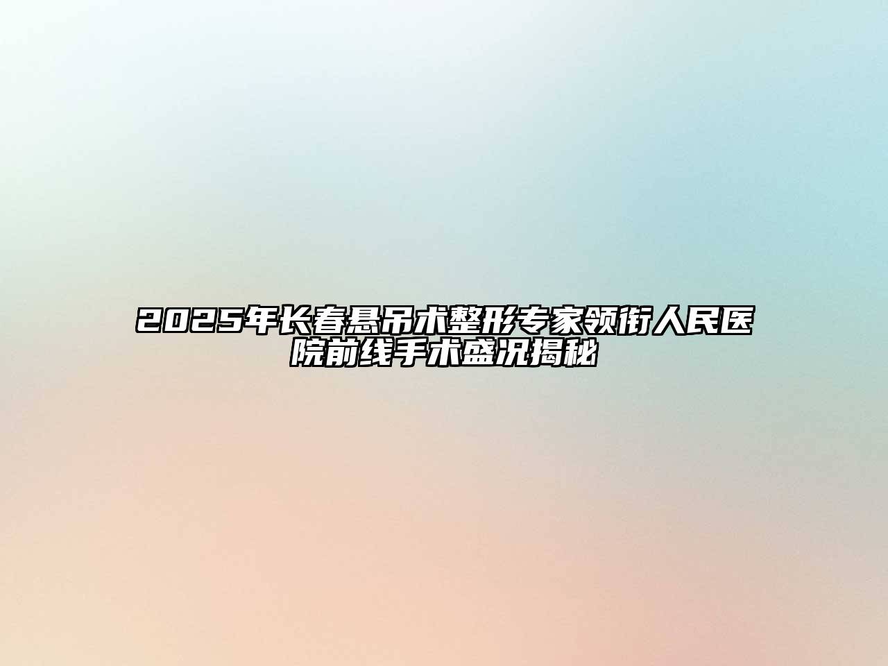 2025年长春悬吊术整形专家领衔人民医院前线手术盛况揭秘