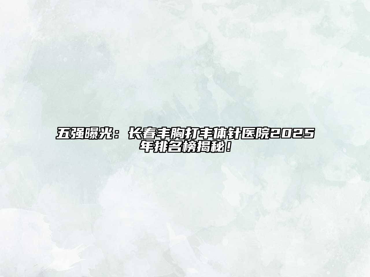 五强曝光：长春丰胸打丰体针医院2025年排名榜揭秘！