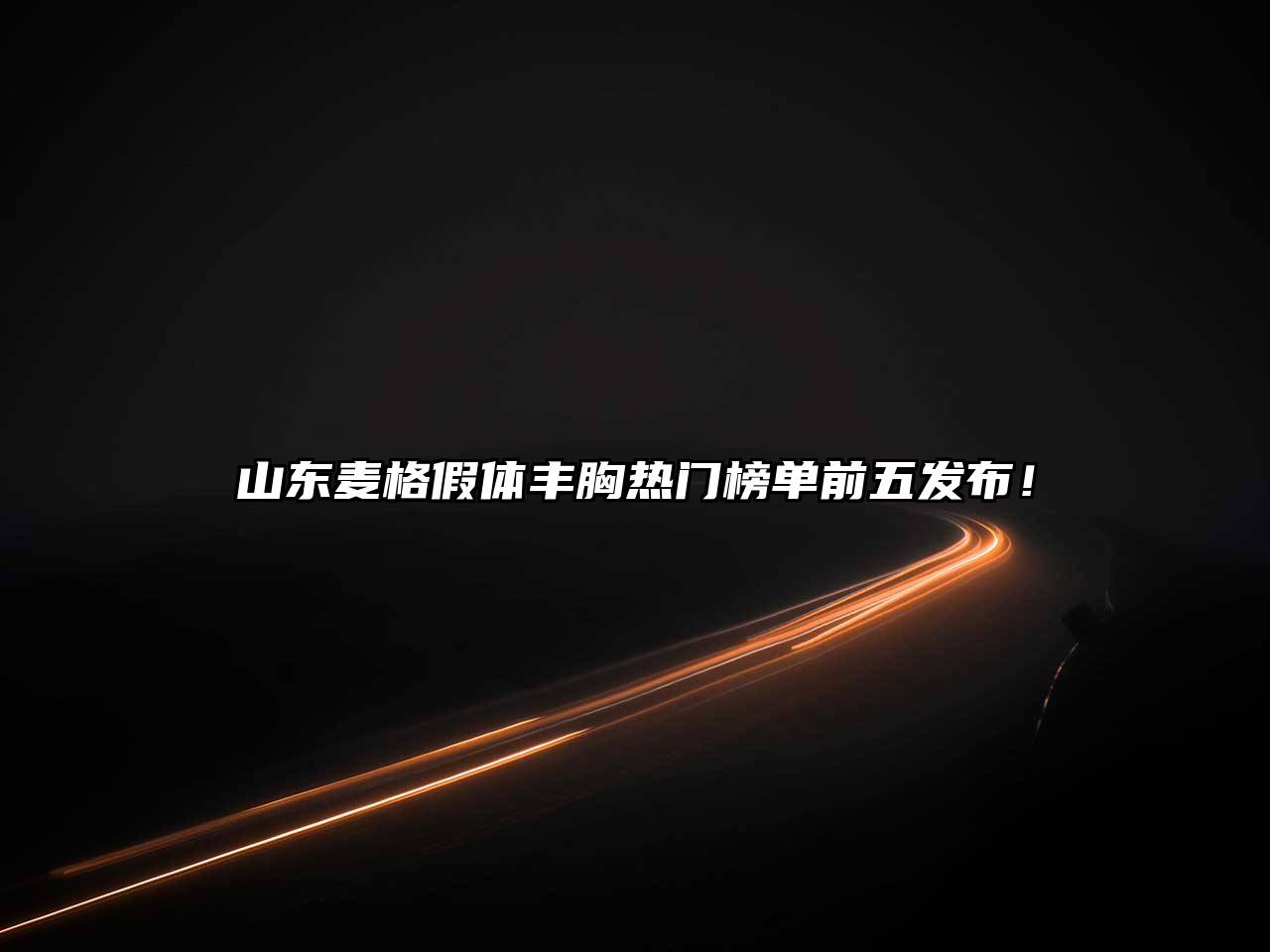 山东麦格假体丰胸热门榜单前五发布！