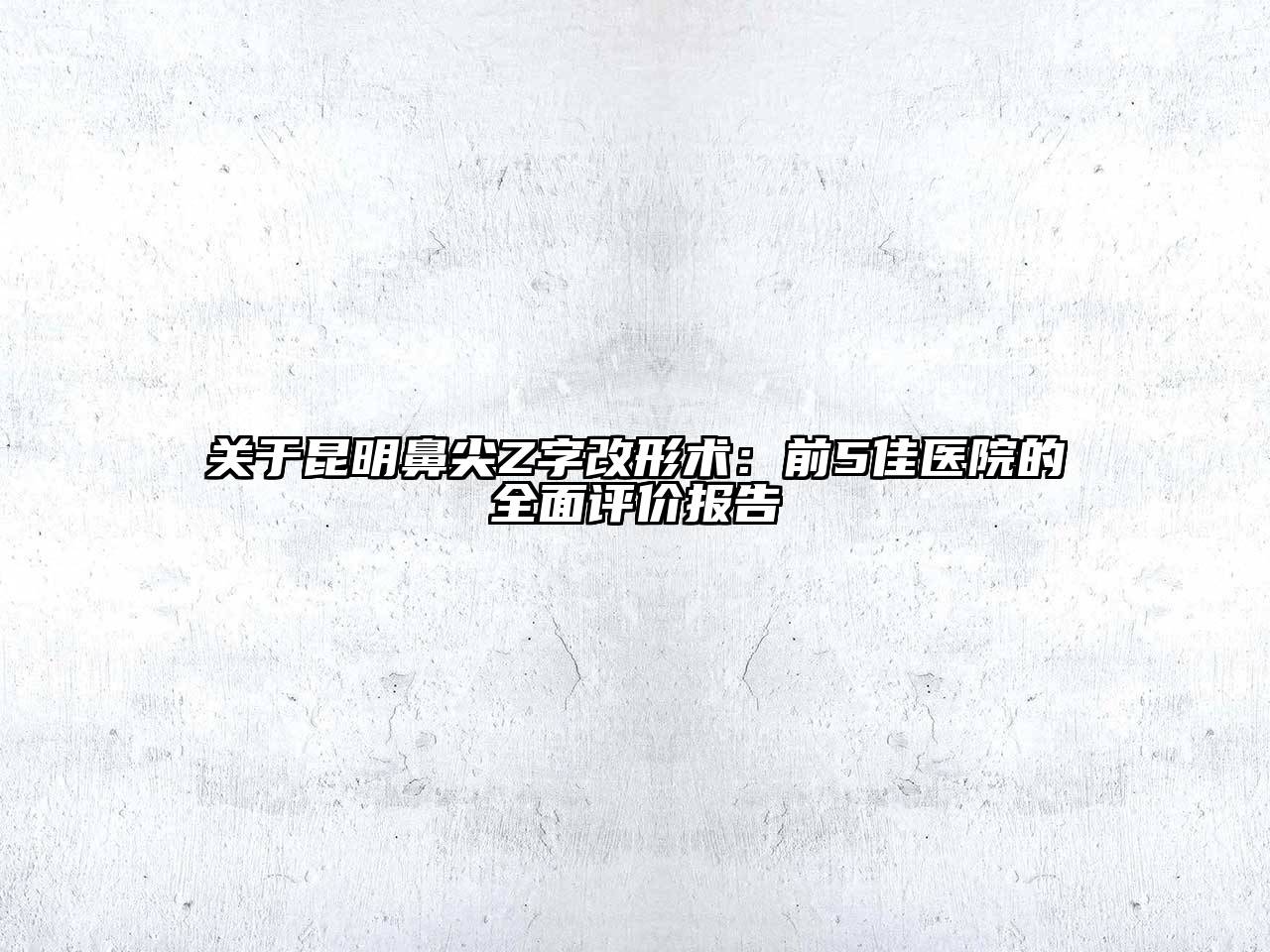 关于昆明鼻尖Z字改形术：前5佳医院的全面评价报告