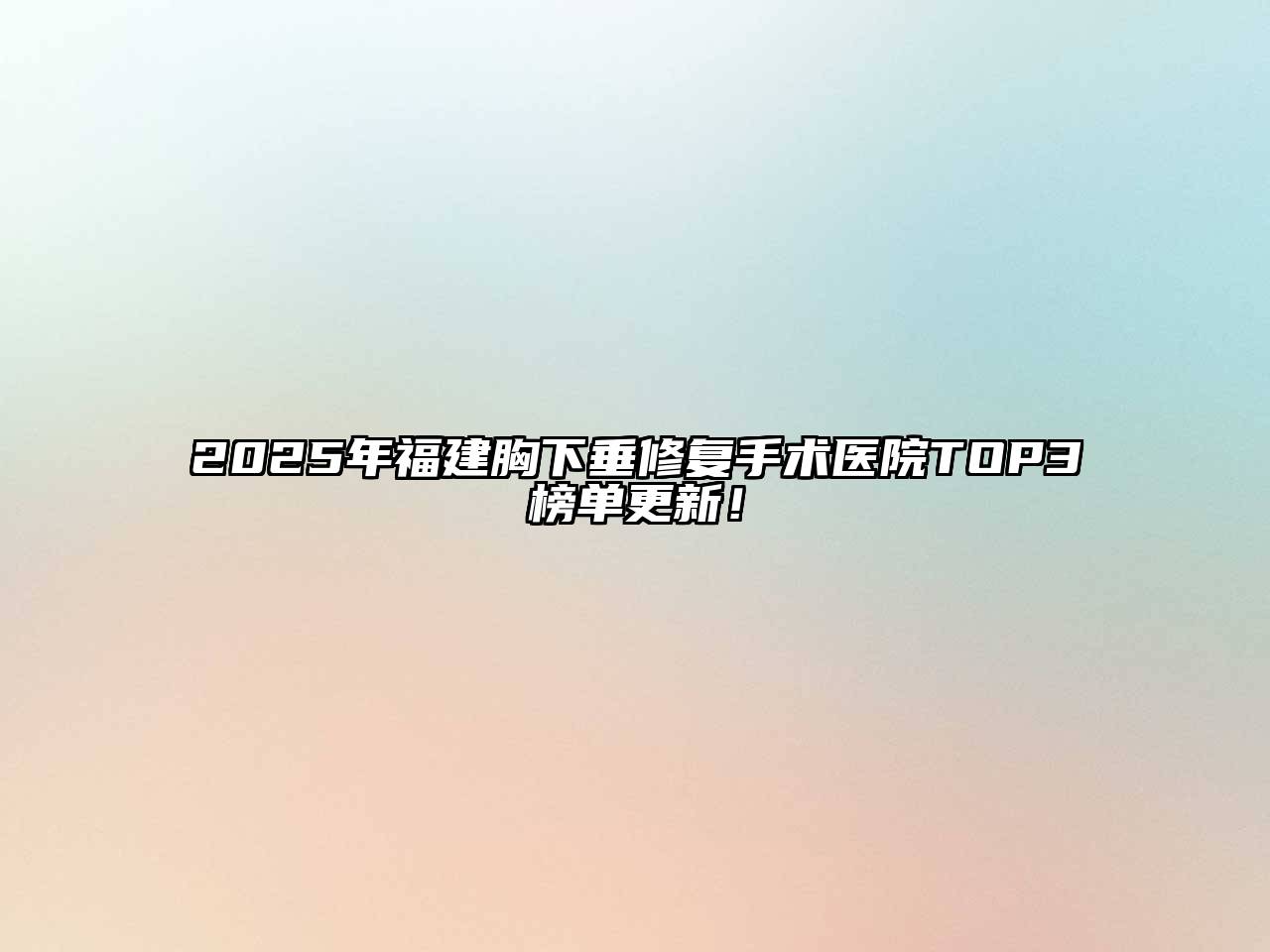 2025年福建胸下垂修复手术医院TOP3榜单更新！