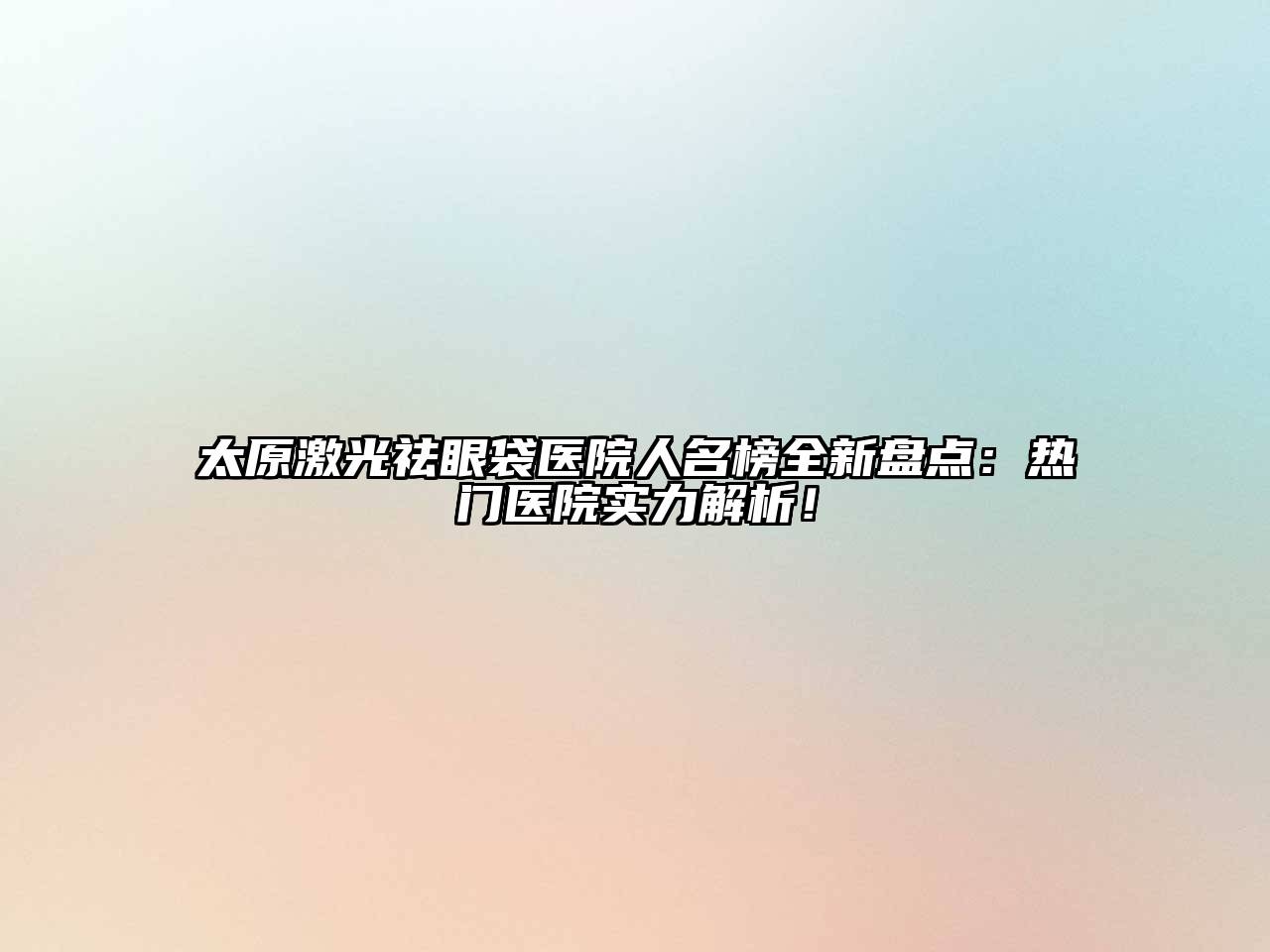 太原激光祛眼袋医院人名榜全新盘点：热门医院实力解析！