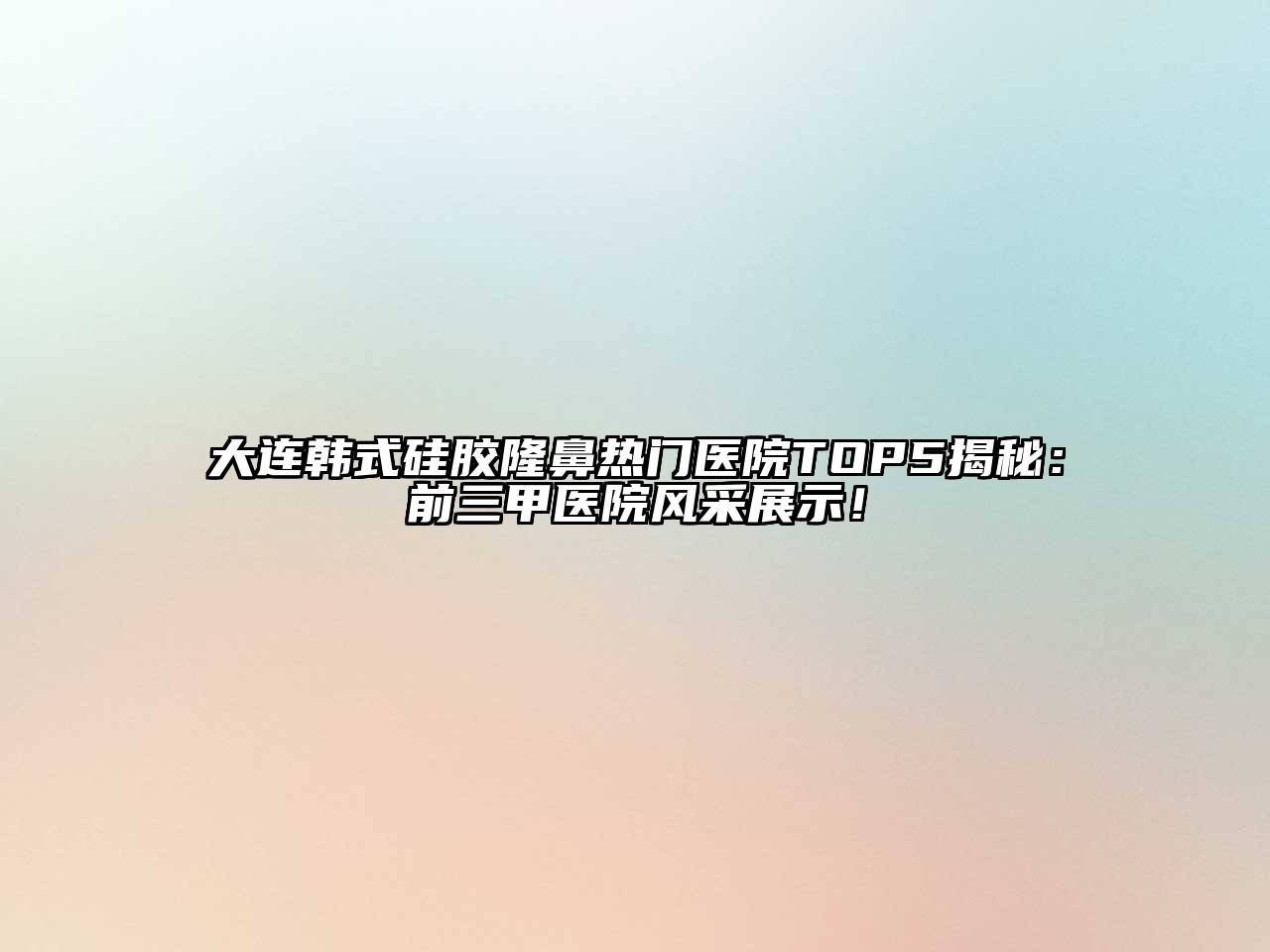 大连韩式硅胶隆鼻热门医院TOP5揭秘：前三甲医院风采展示！