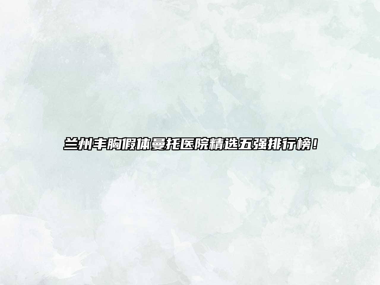 兰州丰胸假体曼托医院精选五强排行榜！