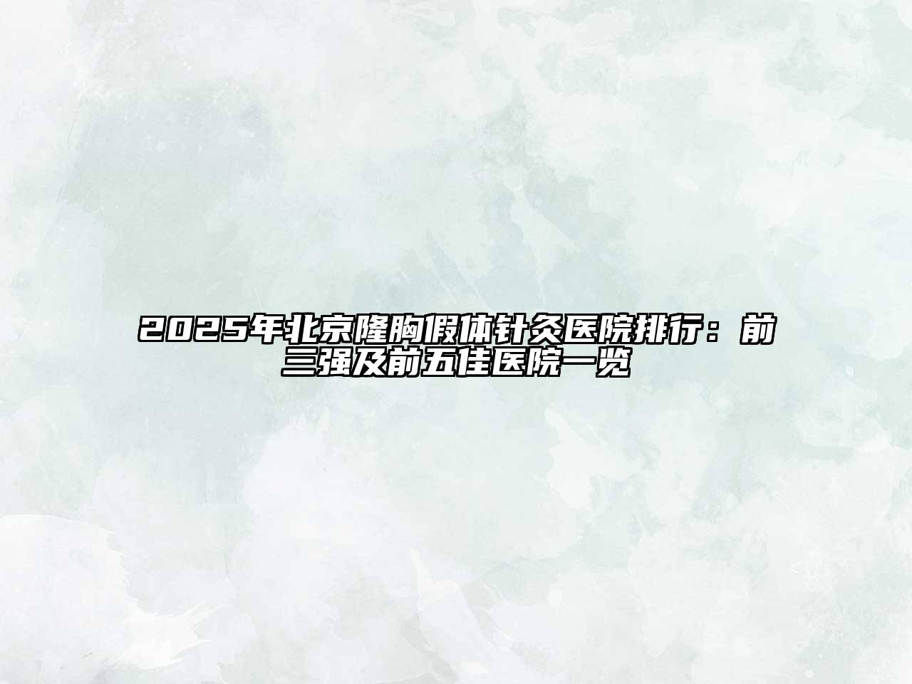 2025年北京隆胸假体针灸医院排行：前三强及前五佳医院一览