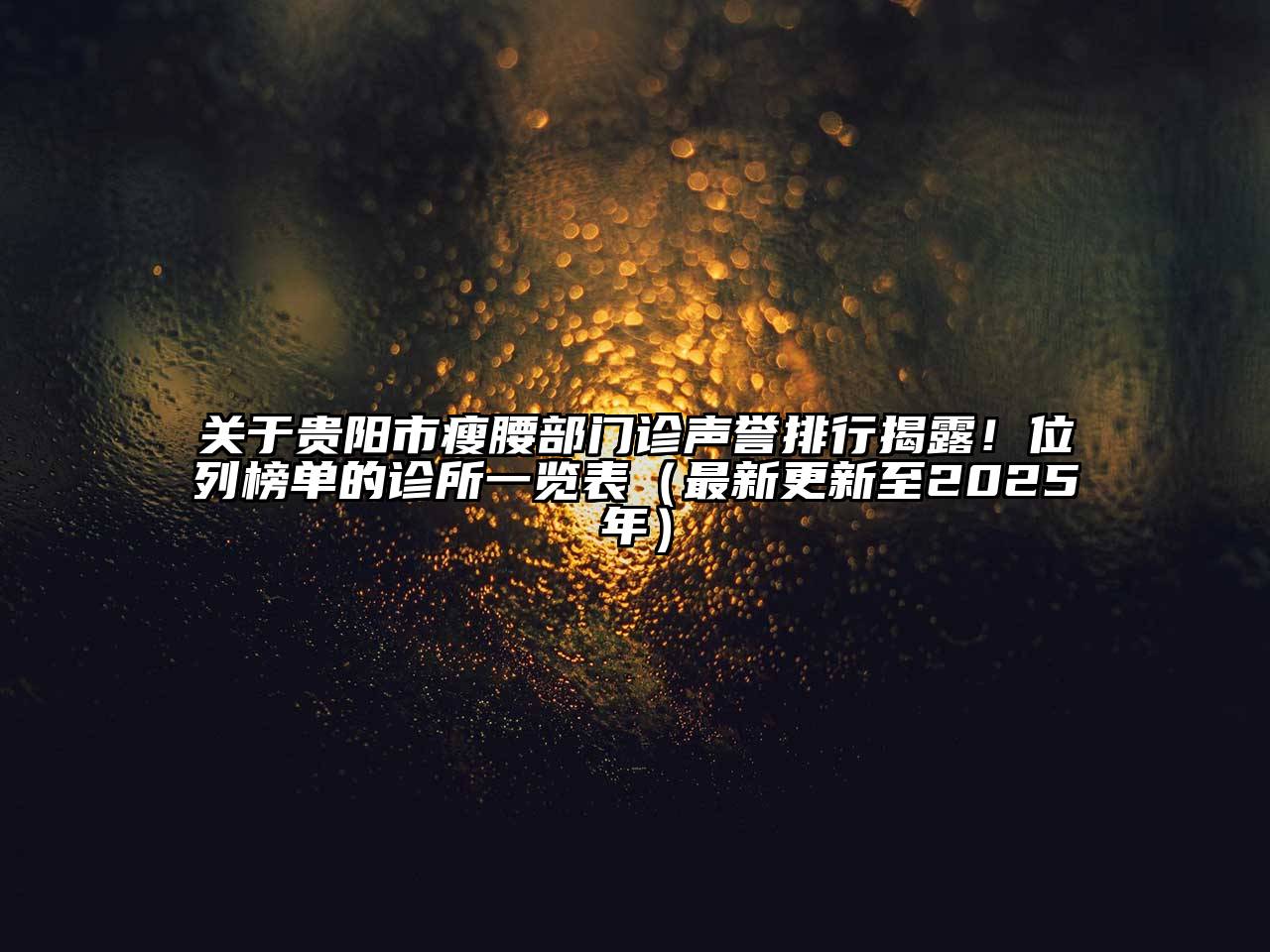 关于贵阳市瘦腰部门诊声誉排行揭露！位列榜单的诊所一览表（最新更新至2025年）
