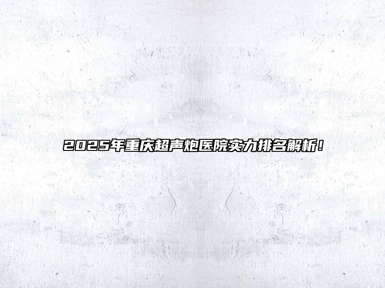 2025年重庆超声炮医院实力排名解析！