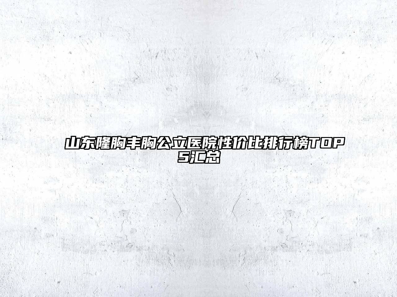 山东隆胸丰胸公立医院性价比排行榜TOP5汇总