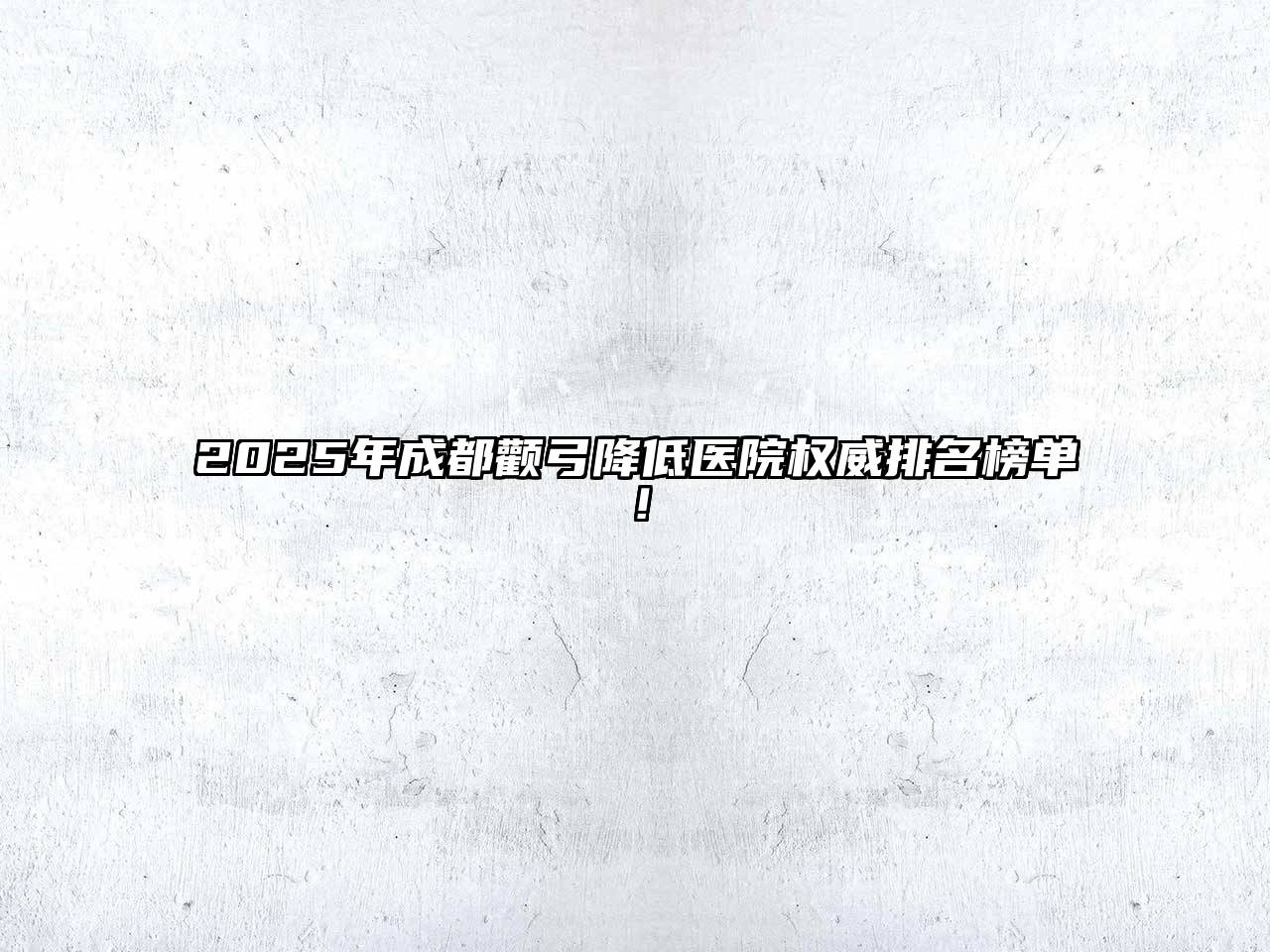 2025年成都颧弓降低医院权威排名榜单！