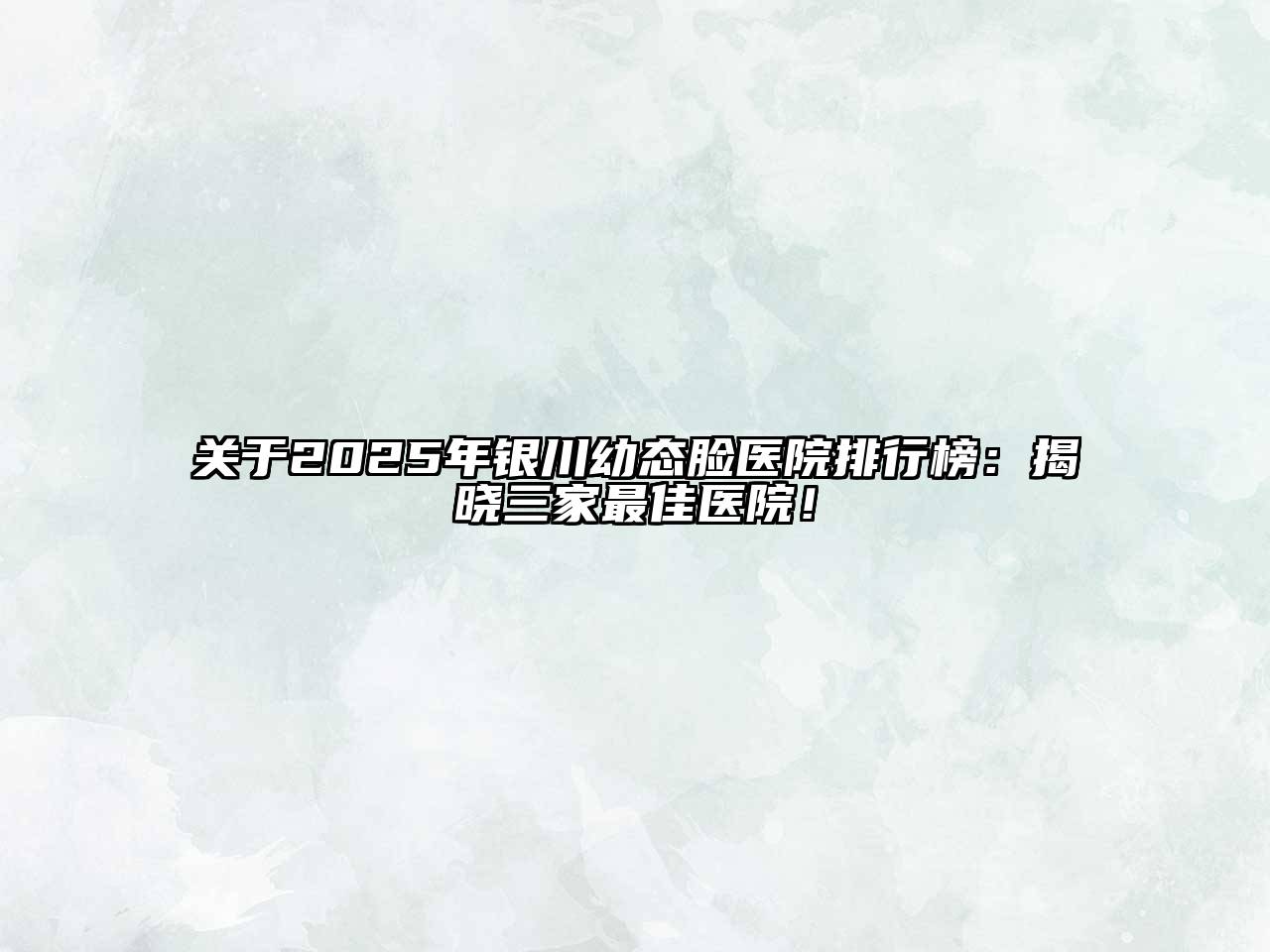 关于2025年银川幼态脸医院排行榜：揭晓三家最佳医院！