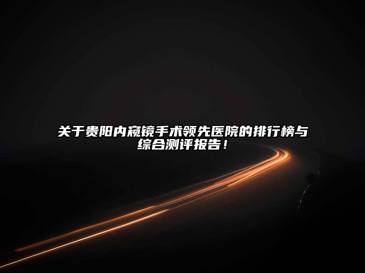 关于贵阳内窥镜手术领先医院的排行榜与综合测评报告！
