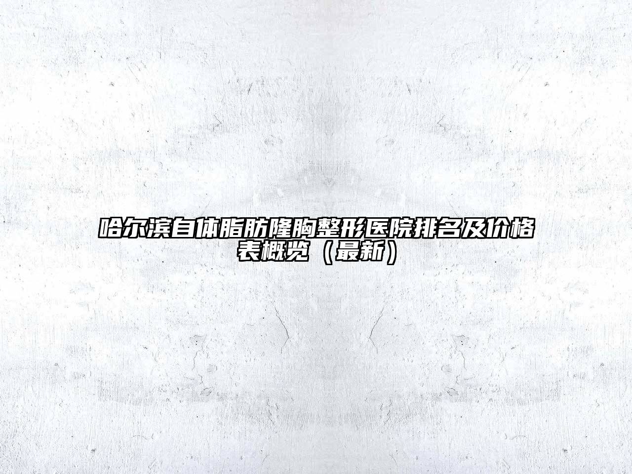 哈尔滨自体脂肪隆胸整形医院排名及价格表概览（最新）
