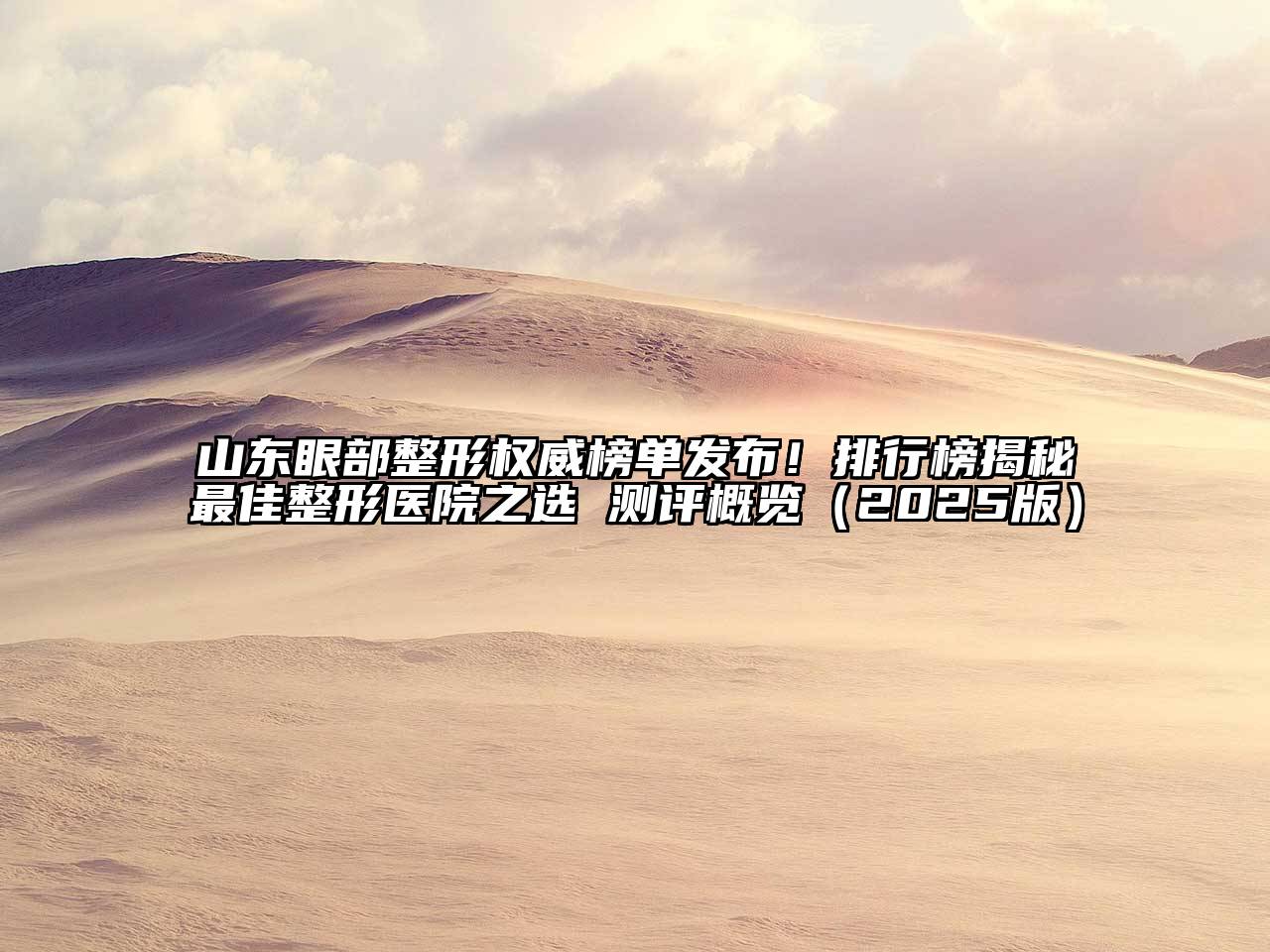 山东眼部整形权威榜单发布！排行榜揭秘最佳整形医院之选 测评概览（2025版）