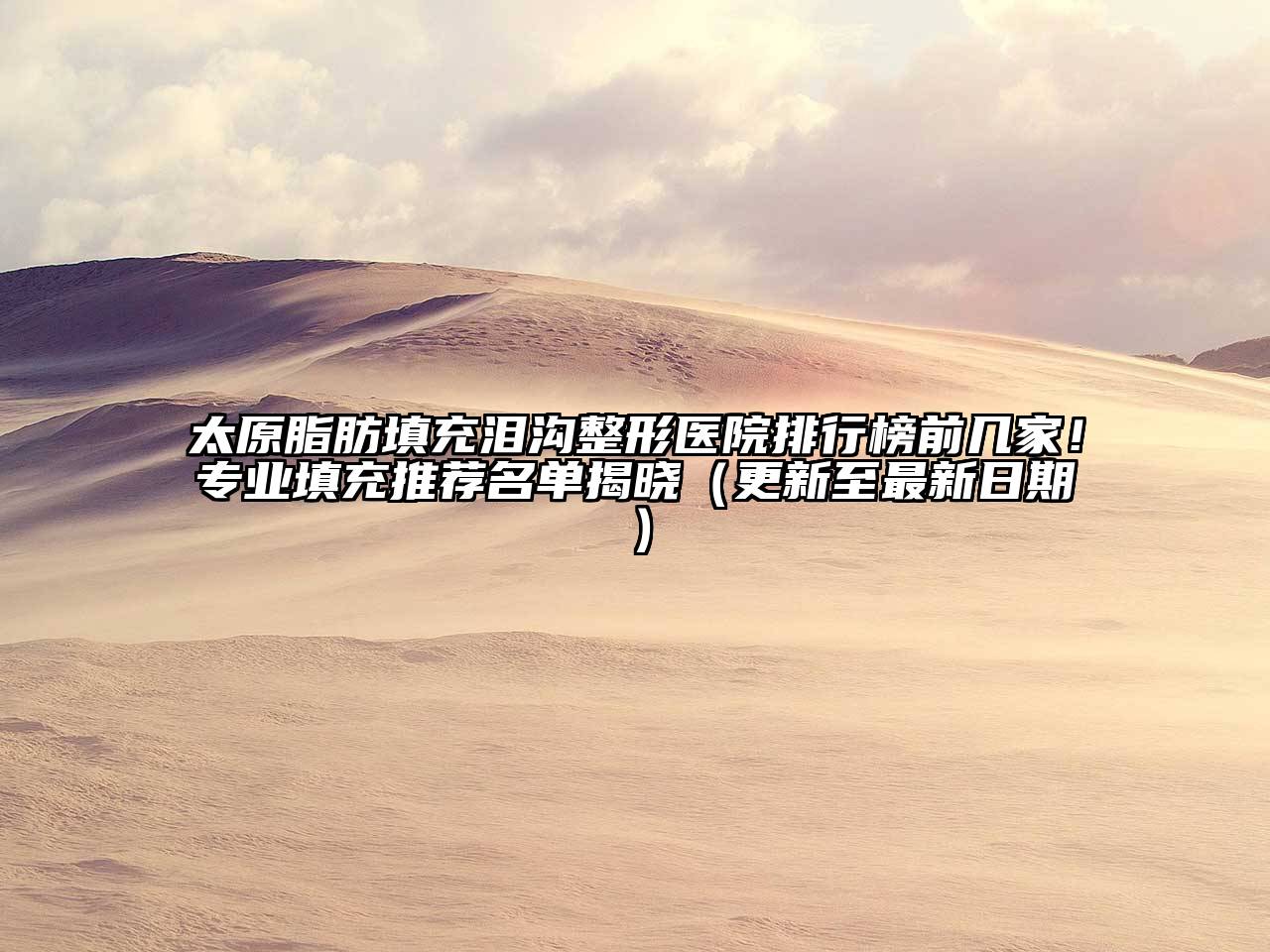 太原脂肪填充泪沟整形医院排行榜前几家！专业填充推荐名单揭晓（更新至最新日期）