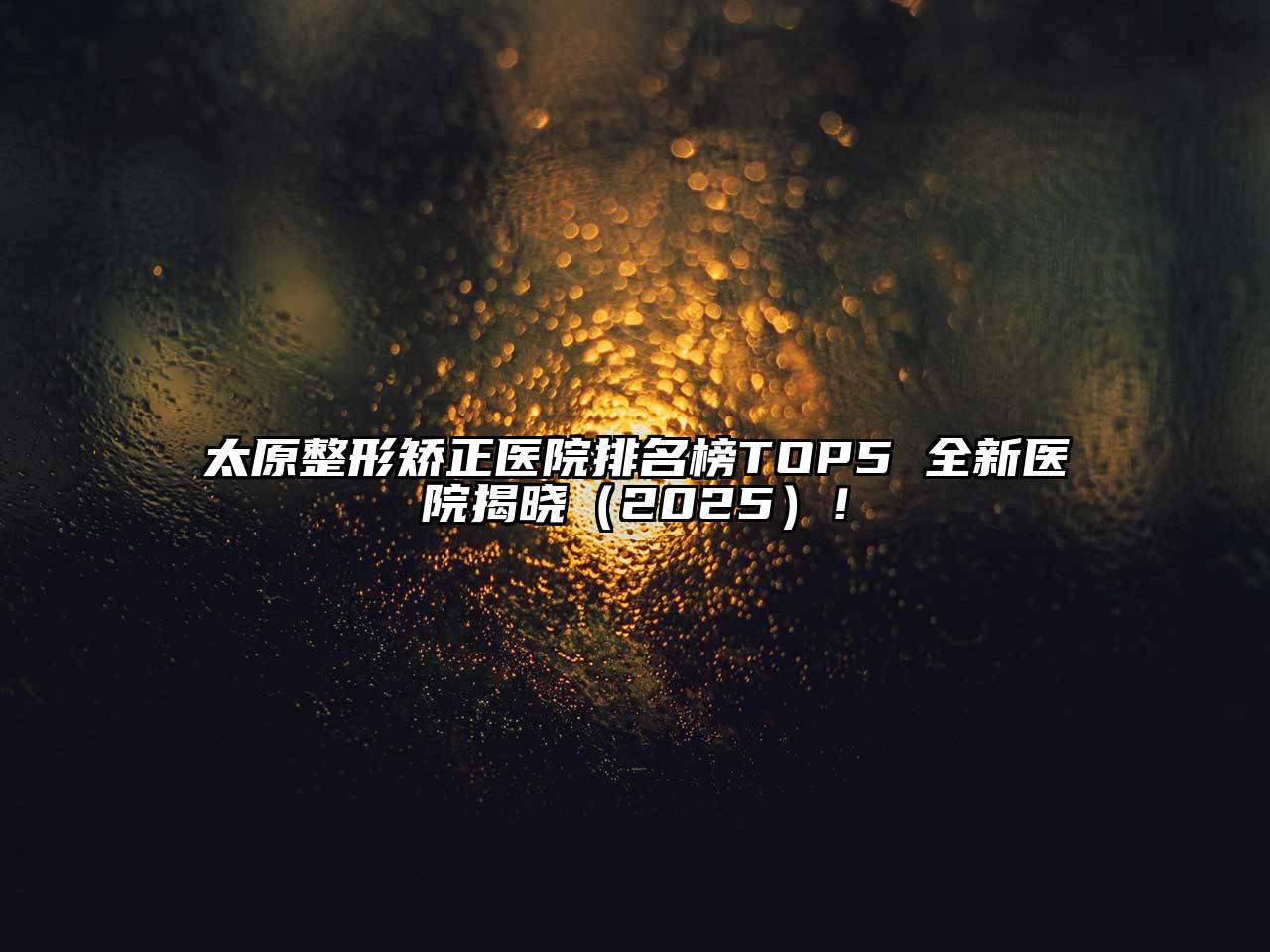 太原整形矫正医院排名榜TOP5 全新医院揭晓（2025）！