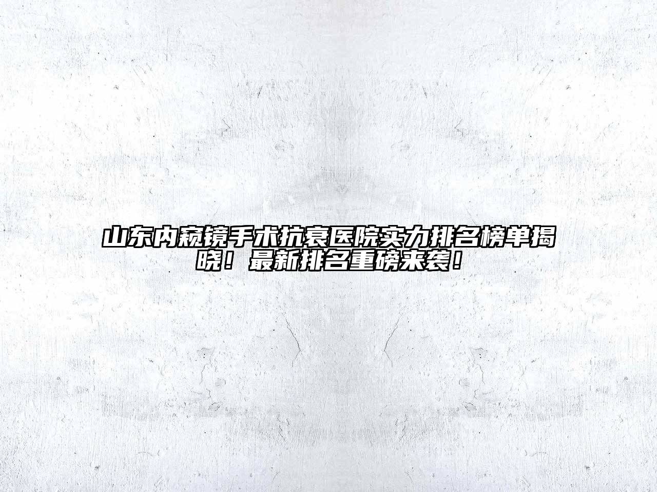 山东内窥镜手术抗衰医院实力排名榜单揭晓！最新排名重磅来袭！