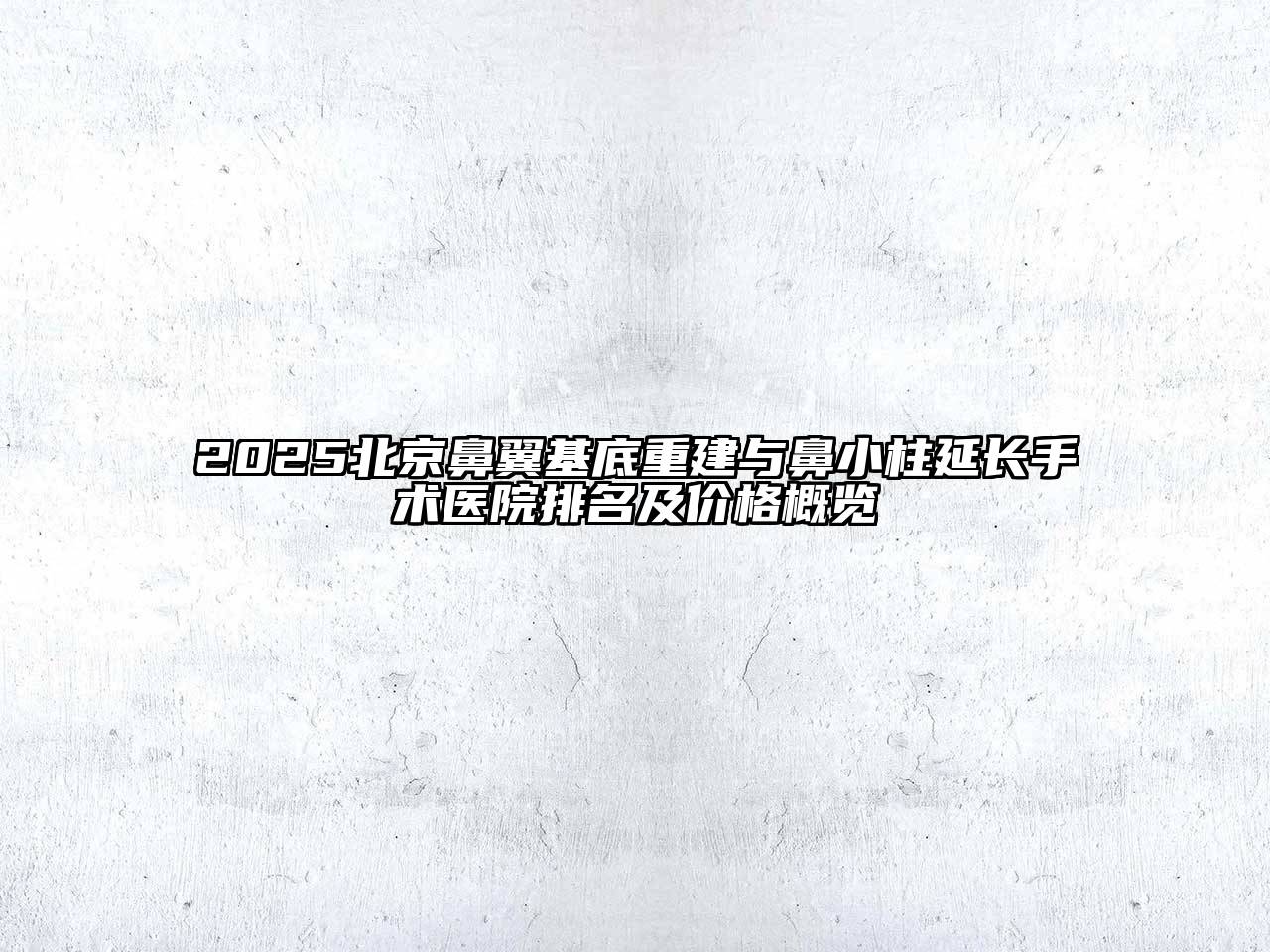 2025北京鼻翼基底重建与鼻小柱延长手术医院排名及价格概览
