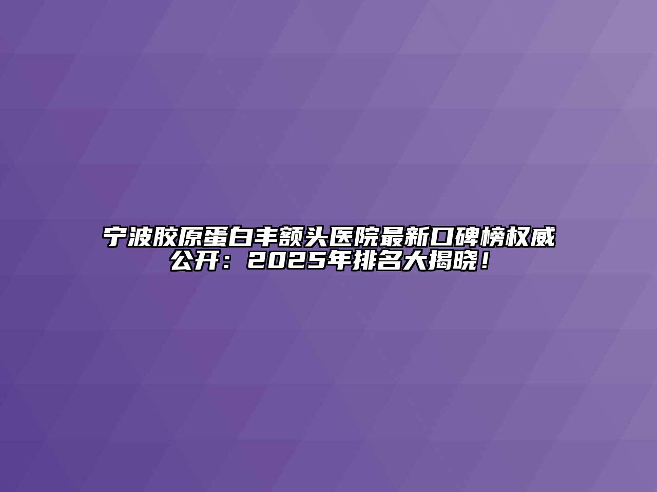 宁波胶原蛋白丰额头医院最新口碑榜权威公开：2025年排名大揭晓！