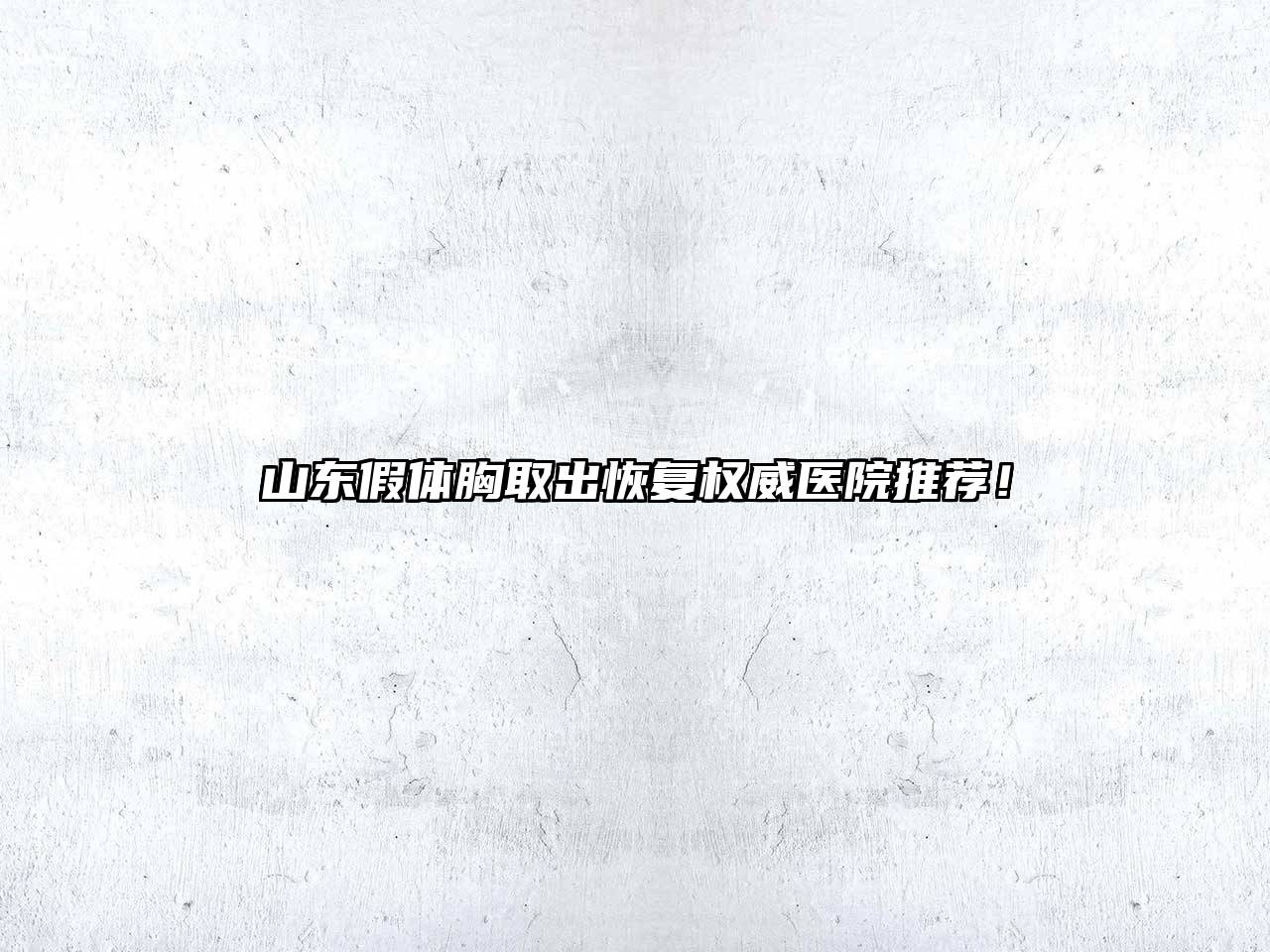山东假体胸取出恢复权威医院推荐！