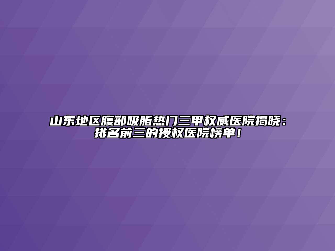 山东地区腹部吸脂热门三甲权威医院揭晓：排名前三的授权医院榜单！