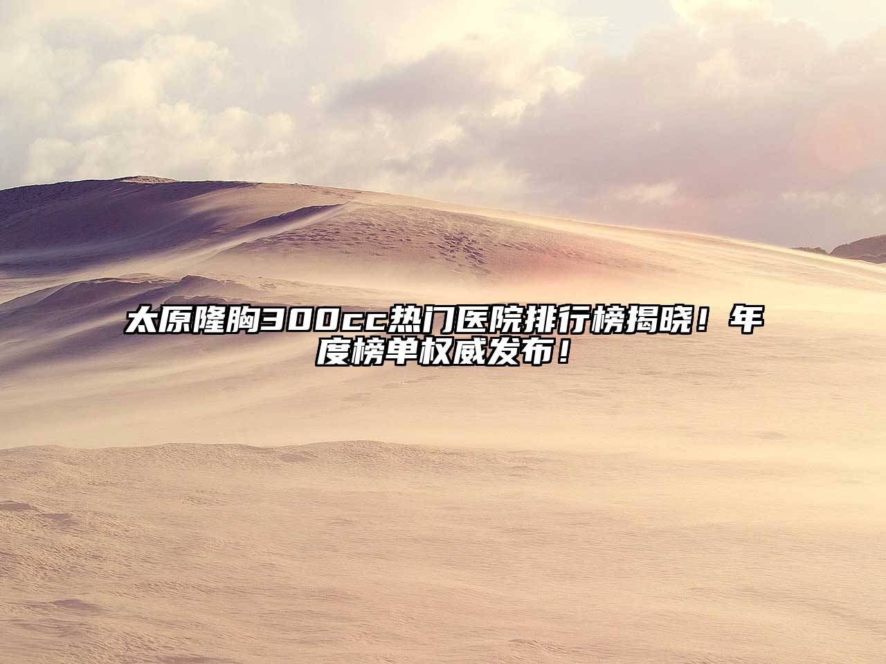 太原隆胸300cc热门医院排行榜揭晓！年度榜单权威发布！
