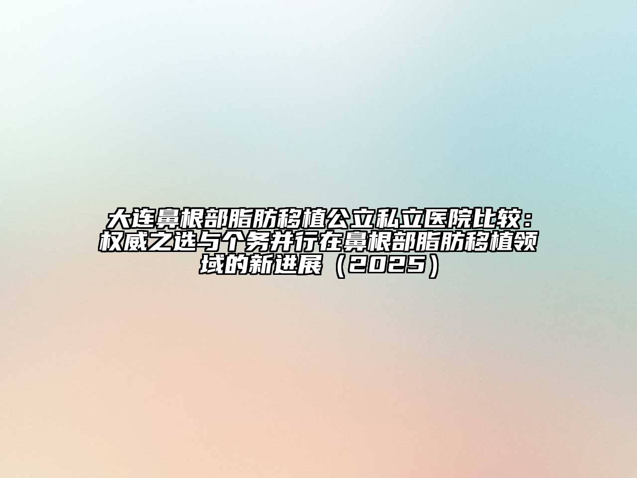 大连鼻根部脂肪移植公立私立医院比较：权威之选与个务并行在鼻根部脂肪移植领域的新进展（2025）