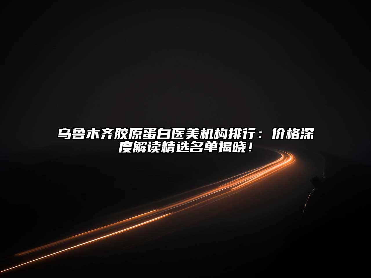 乌鲁木齐胶原蛋白医美机构排行：价格深度解读精选名单揭晓！