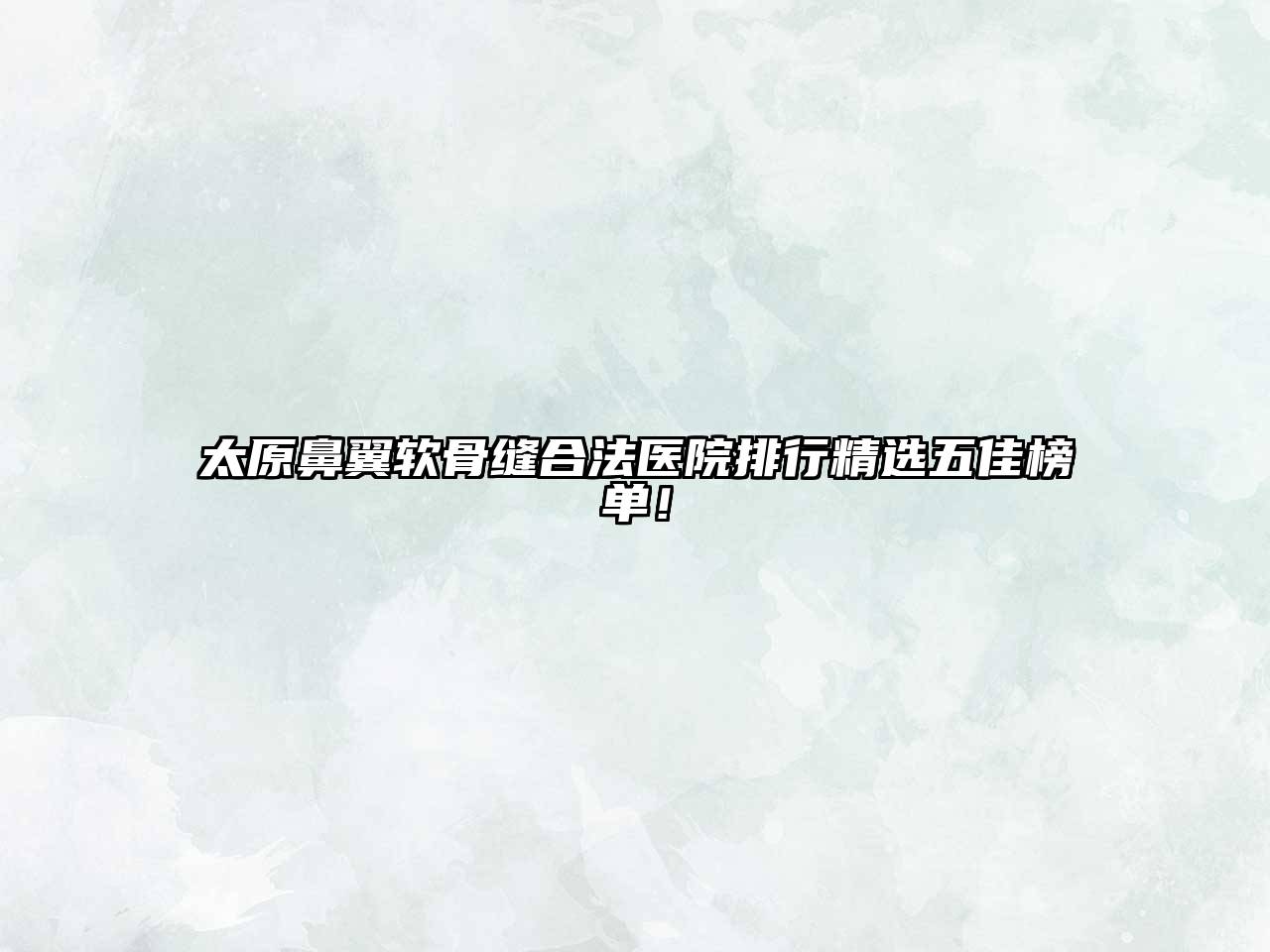 太原鼻翼软骨缝合法医院排行精选五佳榜单！