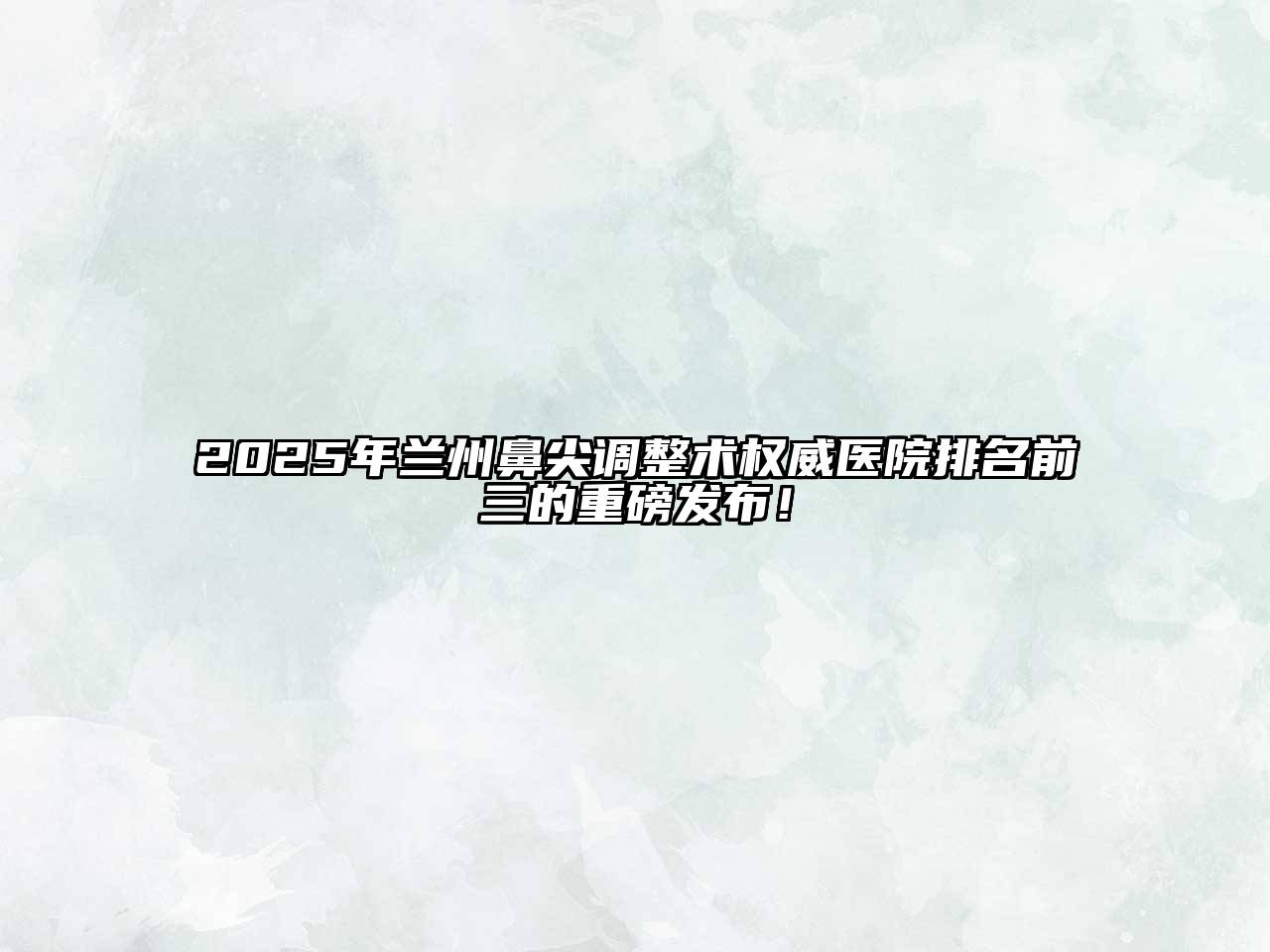 2025年兰州鼻尖调整术权威医院排名前三的重磅发布！