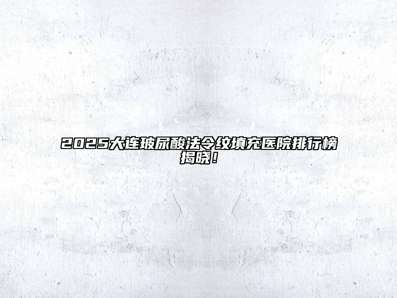 2025大连玻尿酸法令纹填充医院排行榜揭晓！