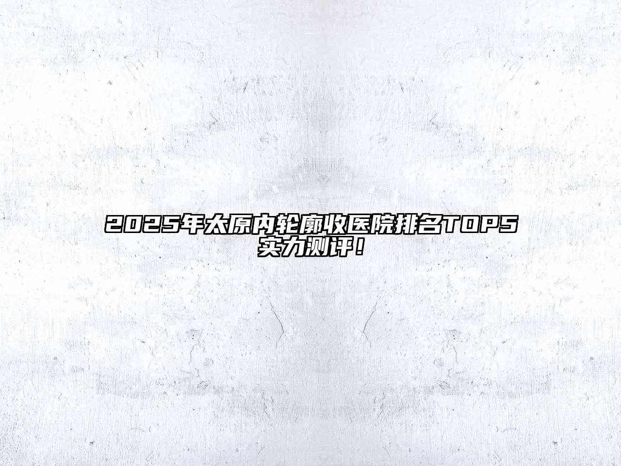 2025年太原内轮廓收医院排名TOP5实力测评！