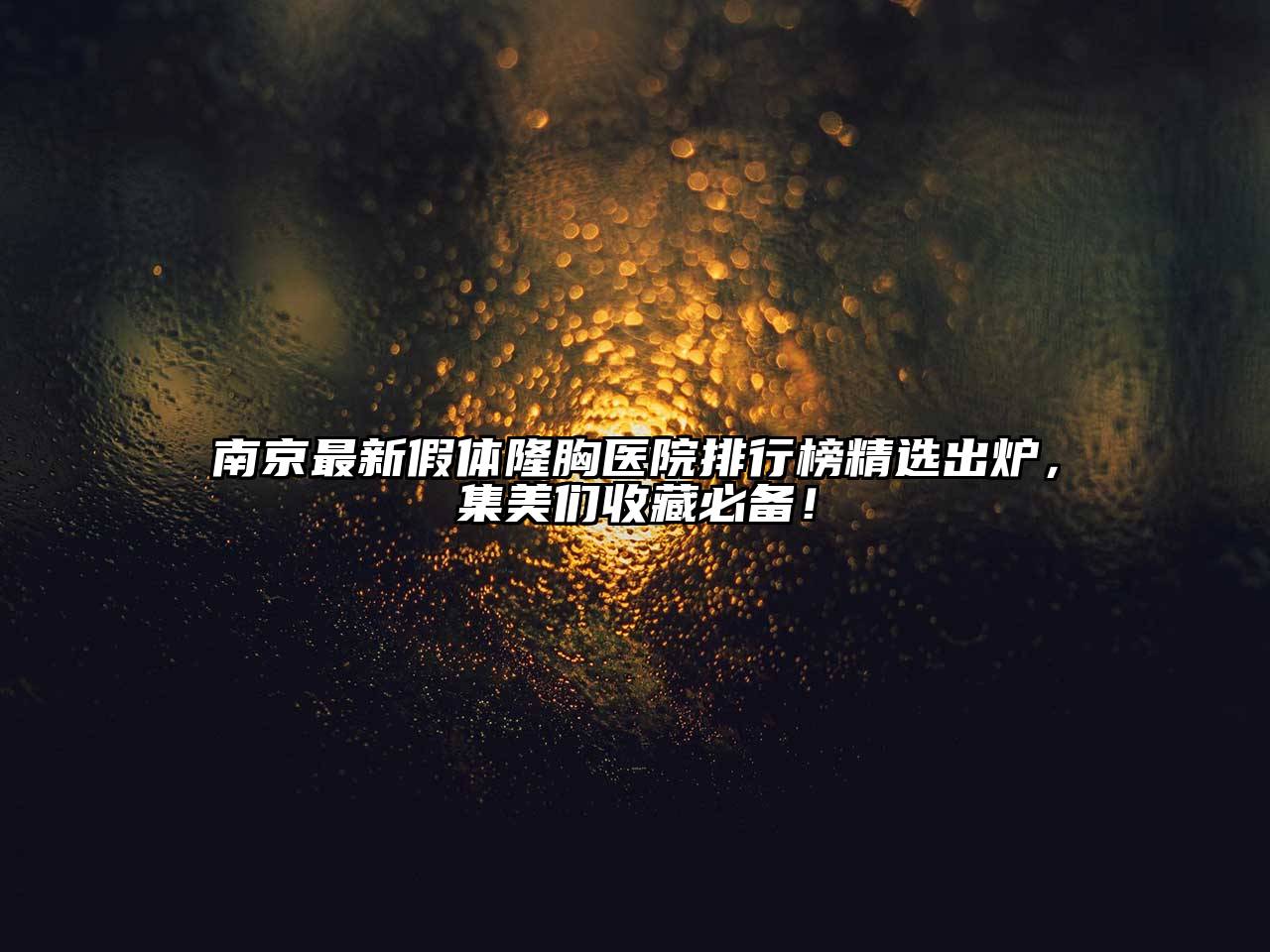 南京最新假体隆胸医院排行榜精选出炉，集美们收藏必备！