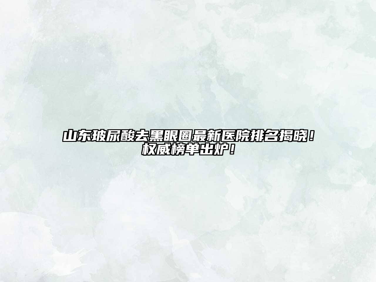 山东玻尿酸去黑眼圈最新医院排名揭晓！权威榜单出炉！