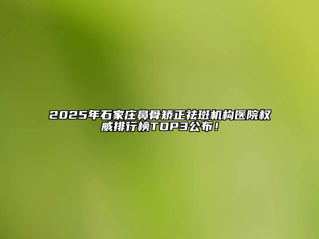 2025年石家庄鼻骨矫正祛斑机构医院权威排行榜TOP3公布！