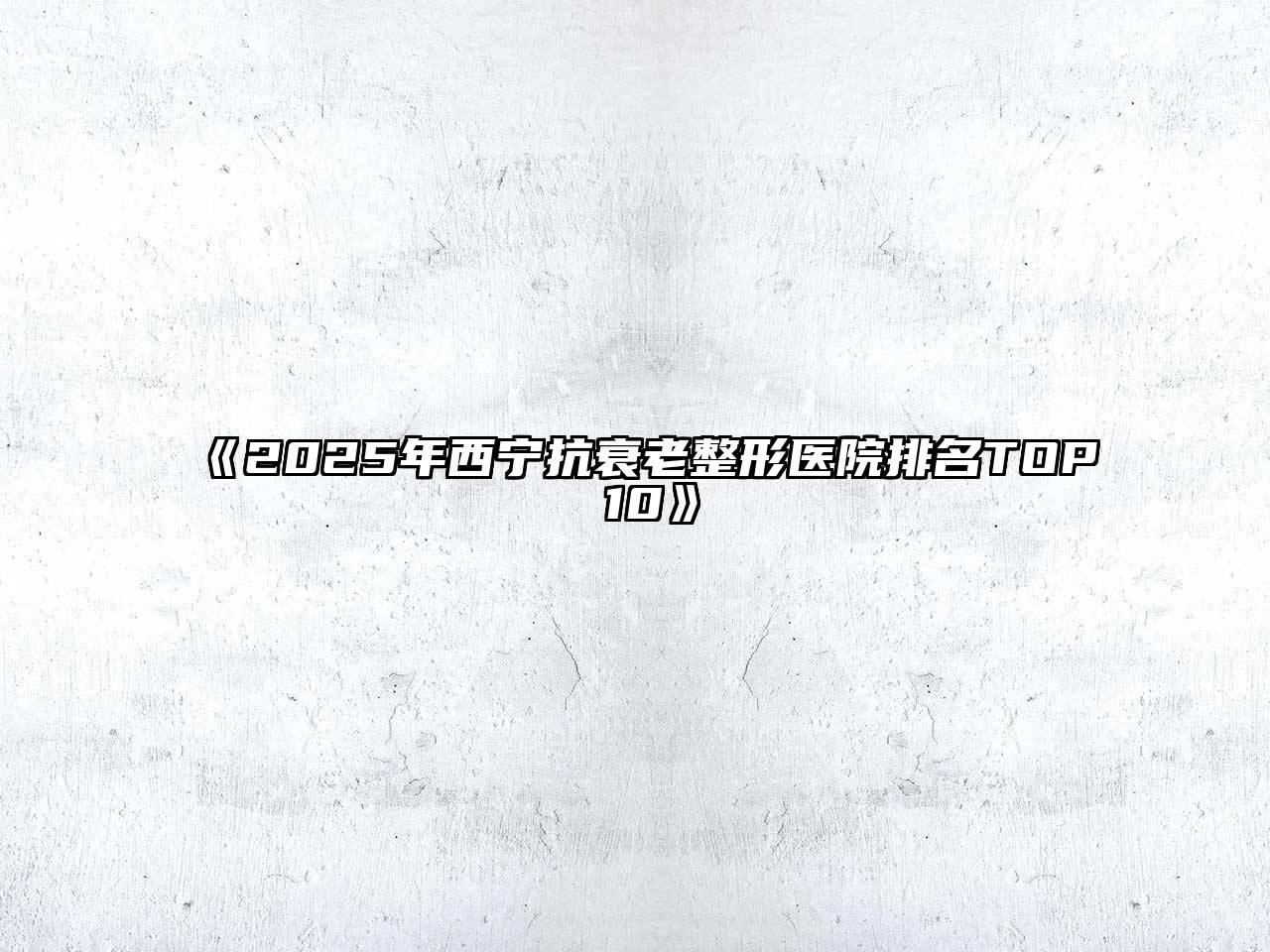 《2025年西宁抗衰老整形医院排名TOP 10》
